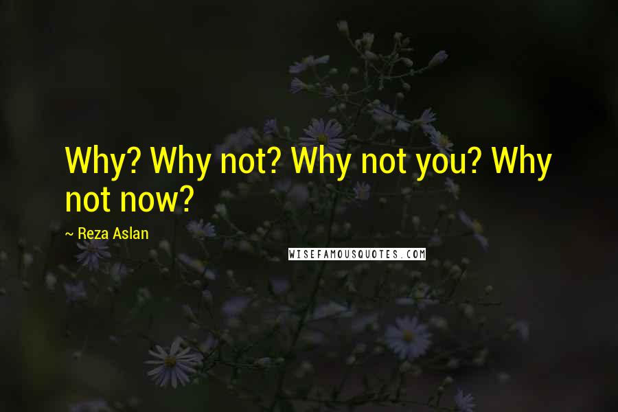 Reza Aslan Quotes: Why? Why not? Why not you? Why not now?