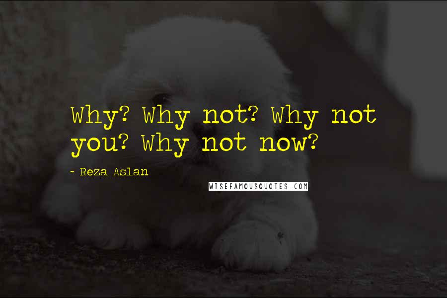 Reza Aslan Quotes: Why? Why not? Why not you? Why not now?