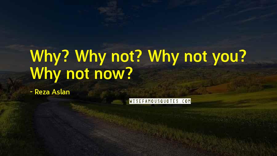 Reza Aslan Quotes: Why? Why not? Why not you? Why not now?