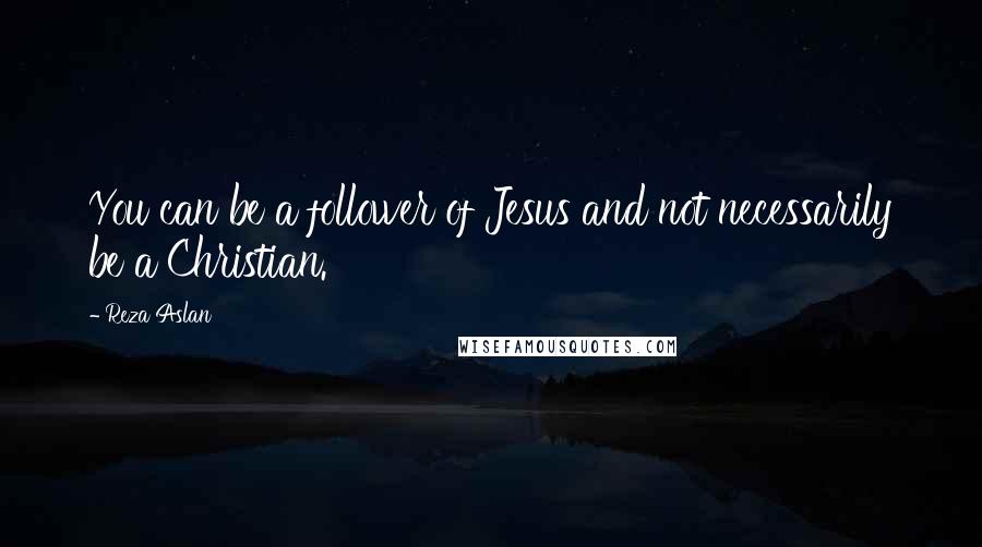 Reza Aslan Quotes: You can be a follower of Jesus and not necessarily be a Christian.