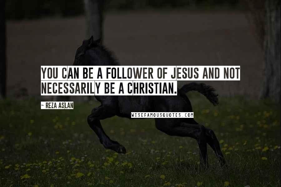 Reza Aslan Quotes: You can be a follower of Jesus and not necessarily be a Christian.