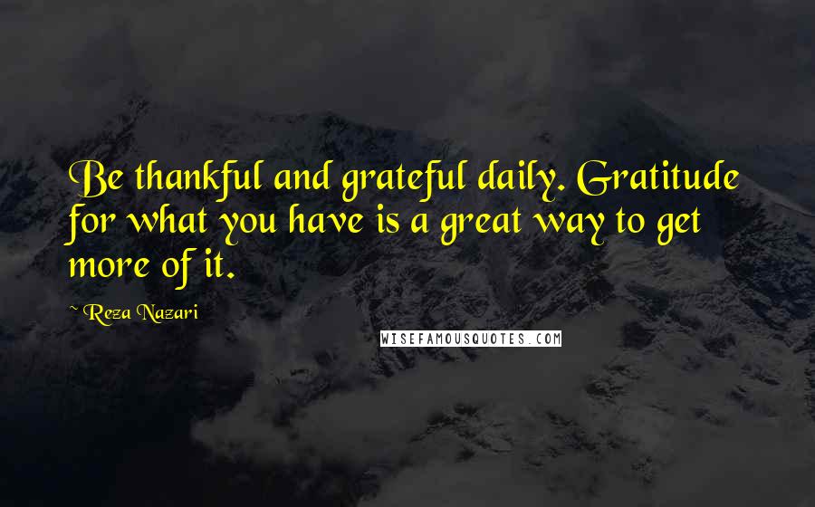 Reza Nazari Quotes: Be thankful and grateful daily. Gratitude for what you have is a great way to get more of it.