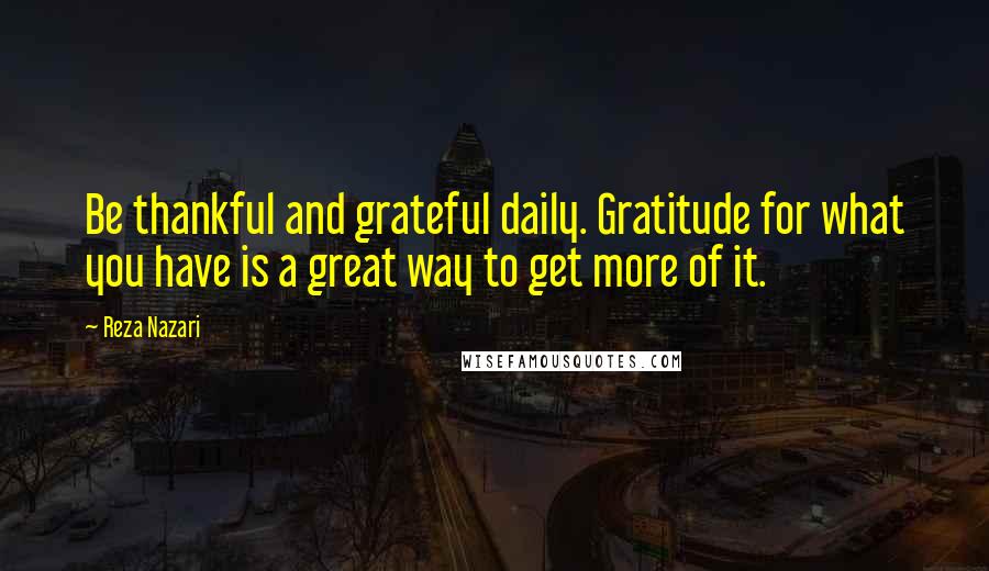Reza Nazari Quotes: Be thankful and grateful daily. Gratitude for what you have is a great way to get more of it.