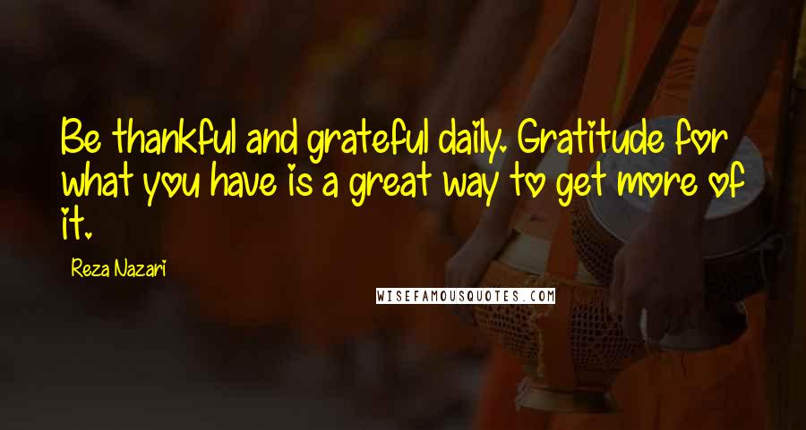 Reza Nazari Quotes: Be thankful and grateful daily. Gratitude for what you have is a great way to get more of it.