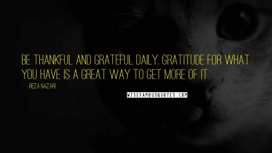 Reza Nazari Quotes: Be thankful and grateful daily. Gratitude for what you have is a great way to get more of it.