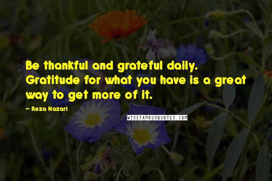 Reza Nazari Quotes: Be thankful and grateful daily. Gratitude for what you have is a great way to get more of it.