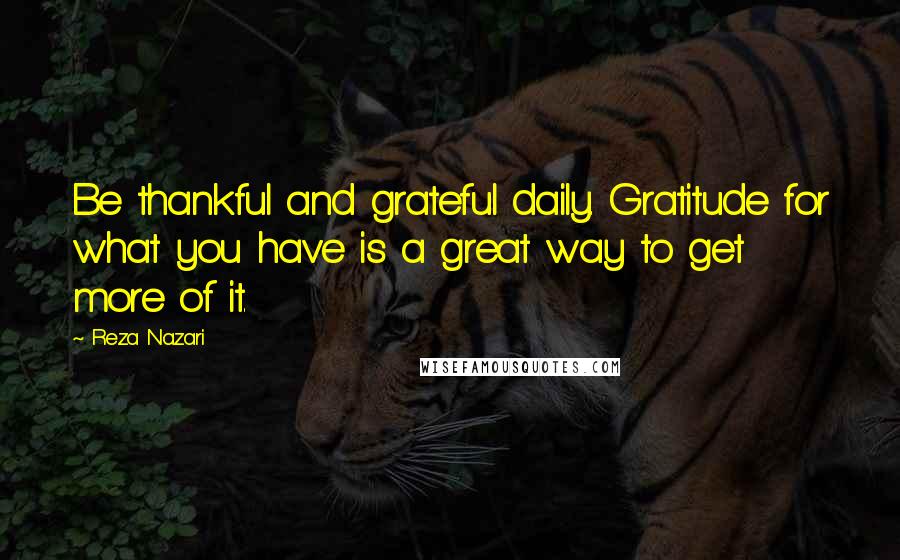 Reza Nazari Quotes: Be thankful and grateful daily. Gratitude for what you have is a great way to get more of it.