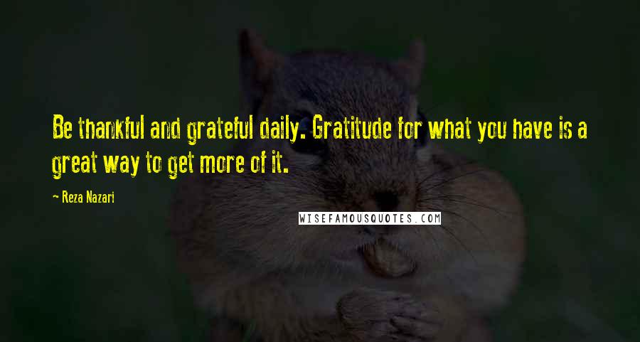 Reza Nazari Quotes: Be thankful and grateful daily. Gratitude for what you have is a great way to get more of it.