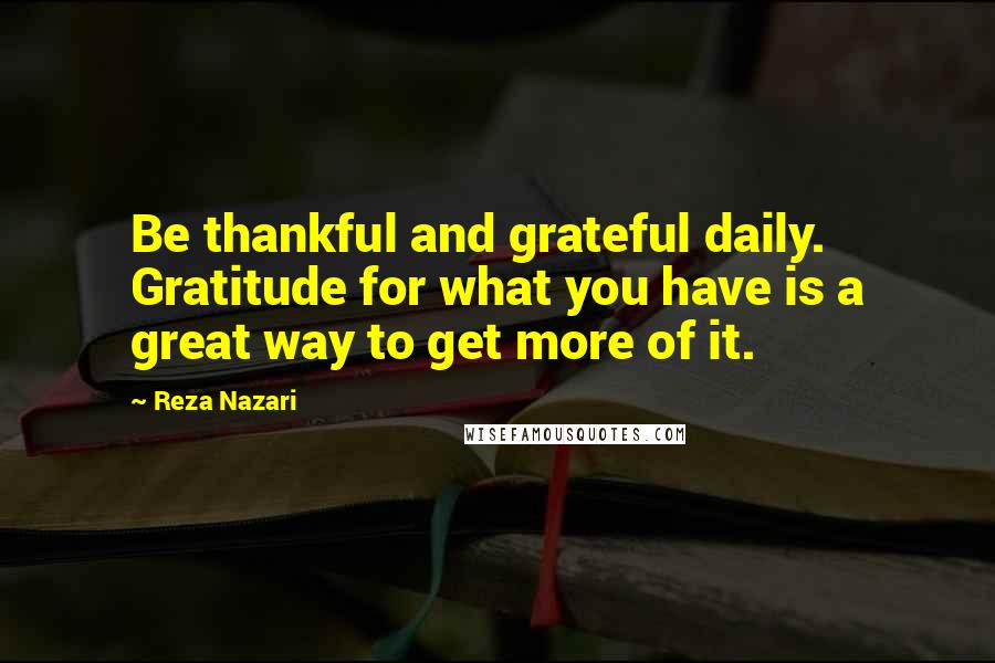 Reza Nazari Quotes: Be thankful and grateful daily. Gratitude for what you have is a great way to get more of it.