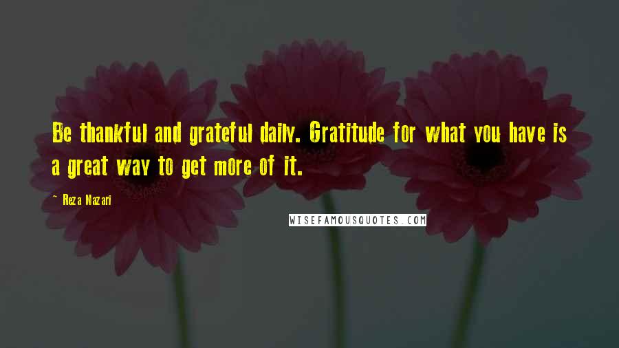 Reza Nazari Quotes: Be thankful and grateful daily. Gratitude for what you have is a great way to get more of it.
