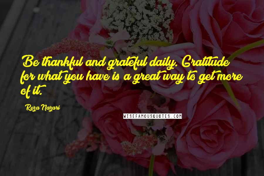 Reza Nazari Quotes: Be thankful and grateful daily. Gratitude for what you have is a great way to get more of it.