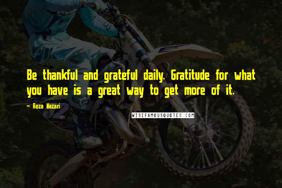 Reza Nazari Quotes: Be thankful and grateful daily. Gratitude for what you have is a great way to get more of it.