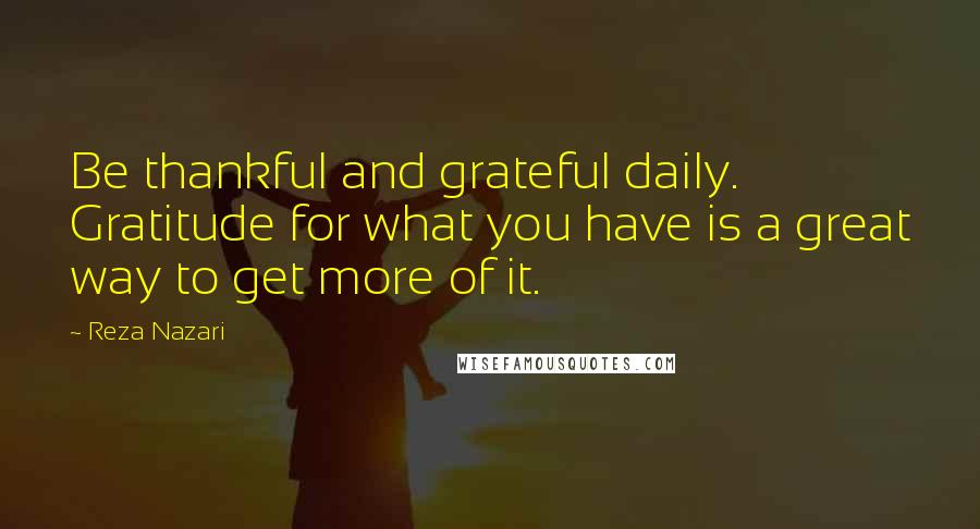 Reza Nazari Quotes: Be thankful and grateful daily. Gratitude for what you have is a great way to get more of it.