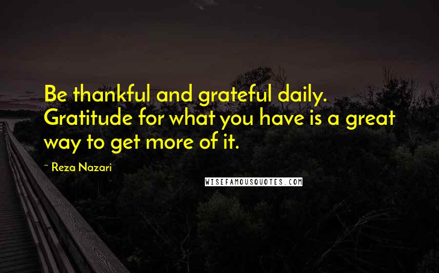 Reza Nazari Quotes: Be thankful and grateful daily. Gratitude for what you have is a great way to get more of it.