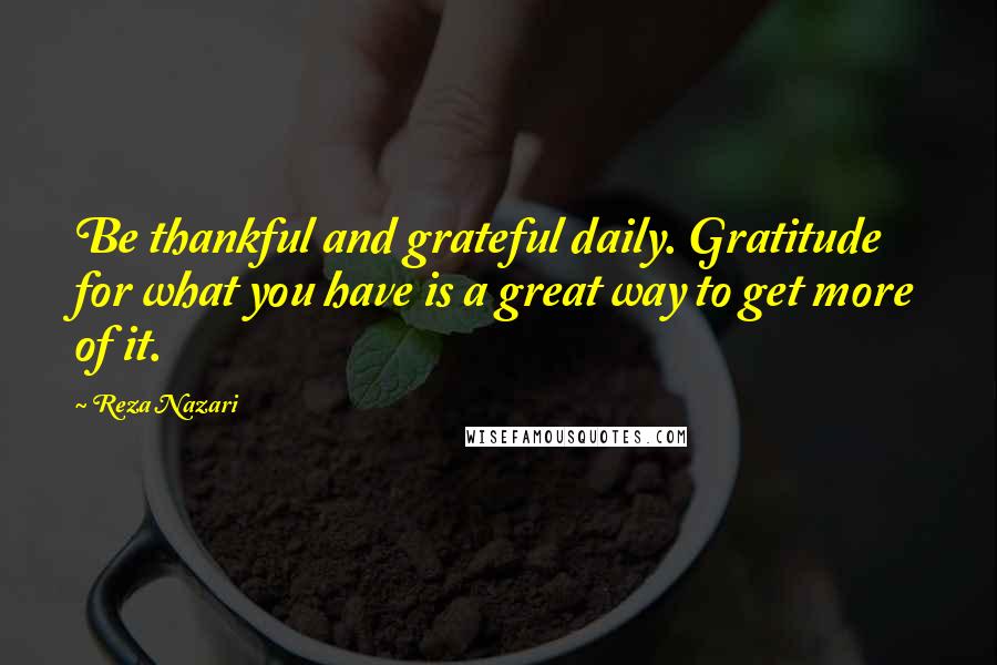 Reza Nazari Quotes: Be thankful and grateful daily. Gratitude for what you have is a great way to get more of it.