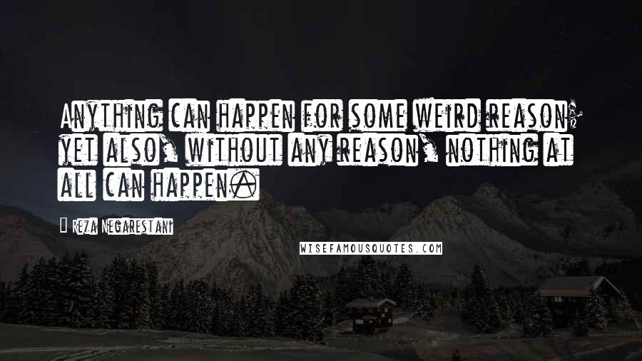 Reza Negarestani Quotes: Anything can happen for some weird reason; yet also, without any reason, nothing at all can happen.
