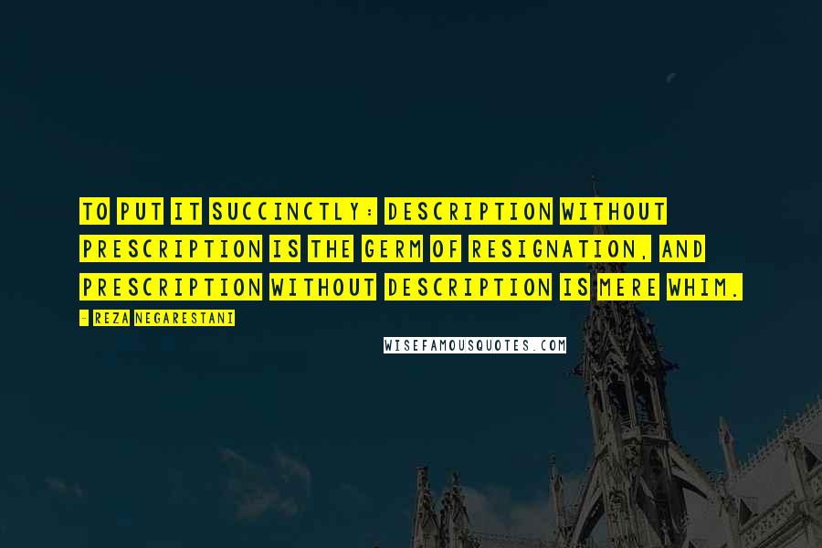 Reza Negarestani Quotes: To put it succinctly: description without prescription is the germ of resignation, and prescription without description is mere whim.