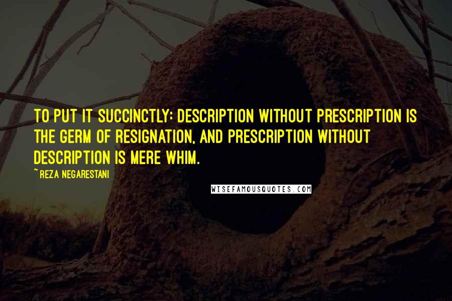 Reza Negarestani Quotes: To put it succinctly: description without prescription is the germ of resignation, and prescription without description is mere whim.