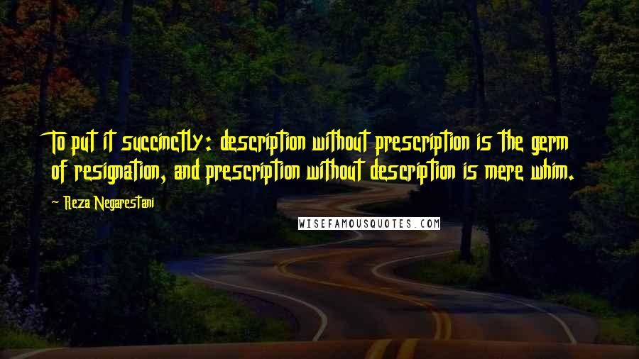 Reza Negarestani Quotes: To put it succinctly: description without prescription is the germ of resignation, and prescription without description is mere whim.