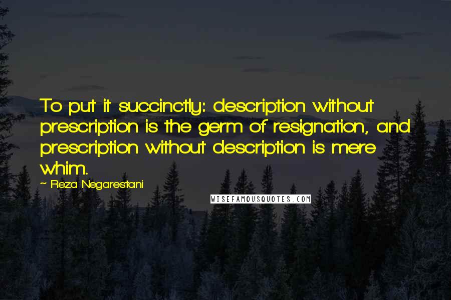 Reza Negarestani Quotes: To put it succinctly: description without prescription is the germ of resignation, and prescription without description is mere whim.