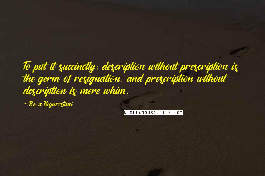 Reza Negarestani Quotes: To put it succinctly: description without prescription is the germ of resignation, and prescription without description is mere whim.