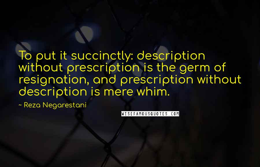 Reza Negarestani Quotes: To put it succinctly: description without prescription is the germ of resignation, and prescription without description is mere whim.