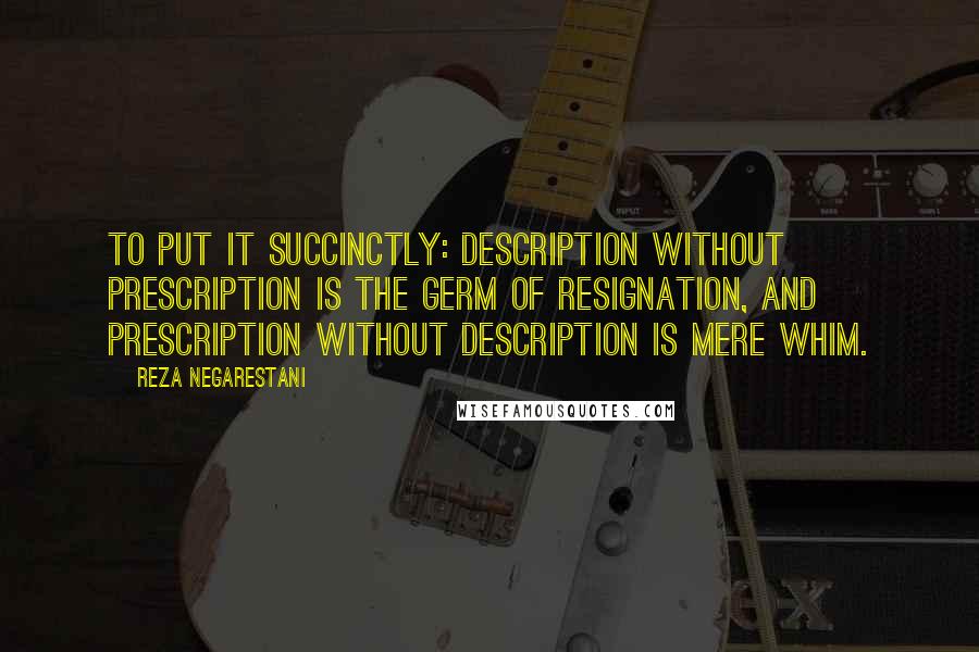 Reza Negarestani Quotes: To put it succinctly: description without prescription is the germ of resignation, and prescription without description is mere whim.