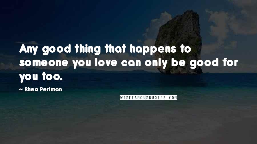 Rhea Perlman Quotes: Any good thing that happens to someone you love can only be good for you too.