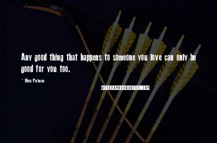 Rhea Perlman Quotes: Any good thing that happens to someone you love can only be good for you too.