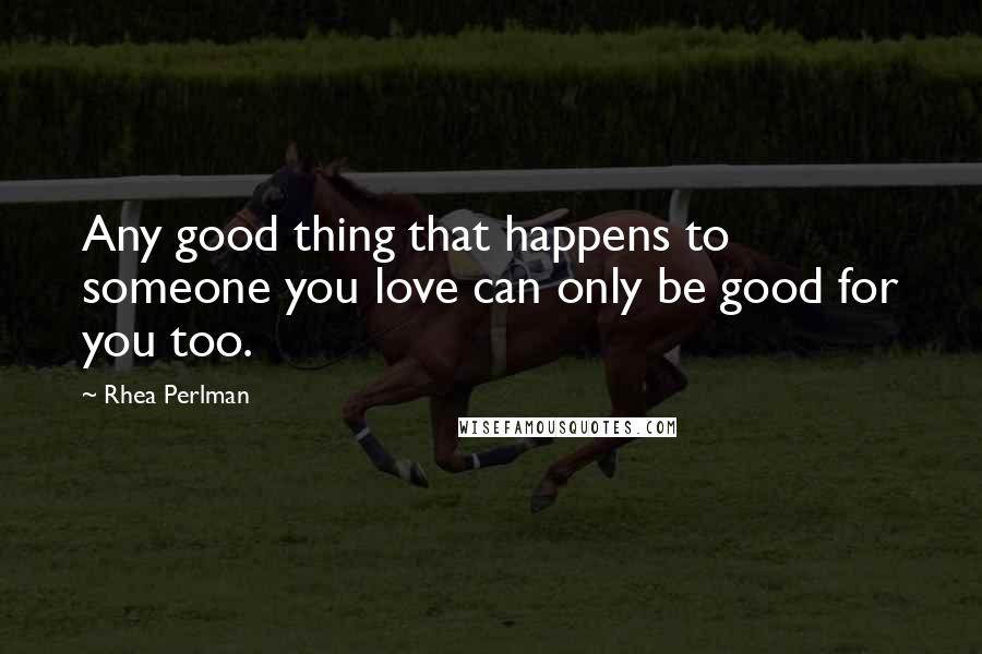 Rhea Perlman Quotes: Any good thing that happens to someone you love can only be good for you too.