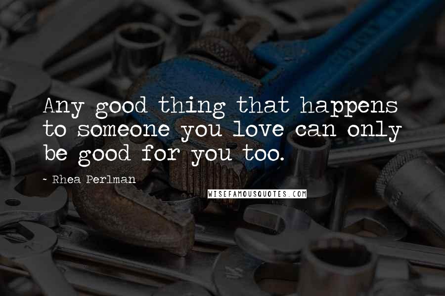 Rhea Perlman Quotes: Any good thing that happens to someone you love can only be good for you too.