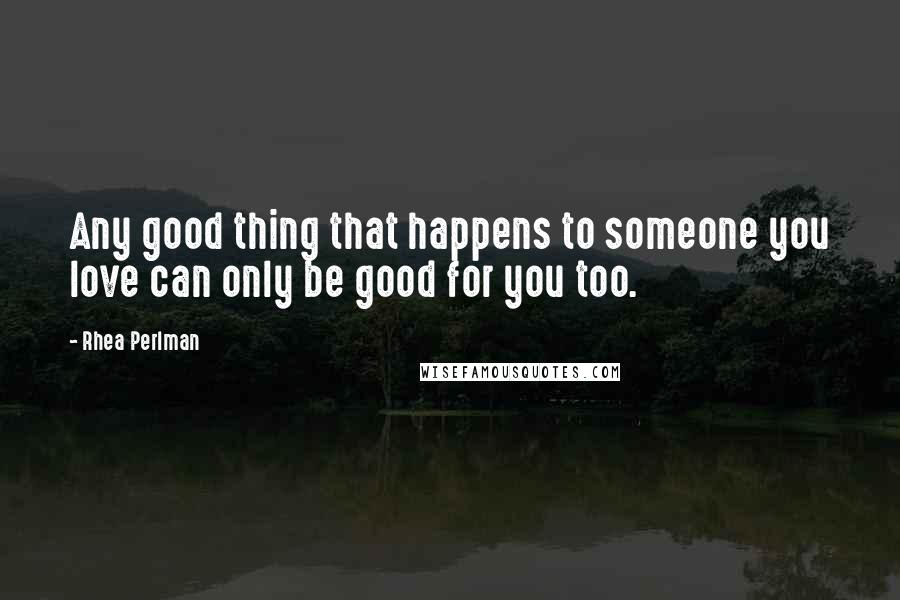 Rhea Perlman Quotes: Any good thing that happens to someone you love can only be good for you too.