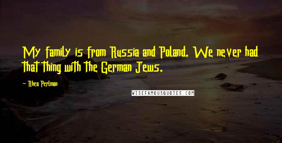 Rhea Perlman Quotes: My family is from Russia and Poland. We never had that thing with the German Jews.