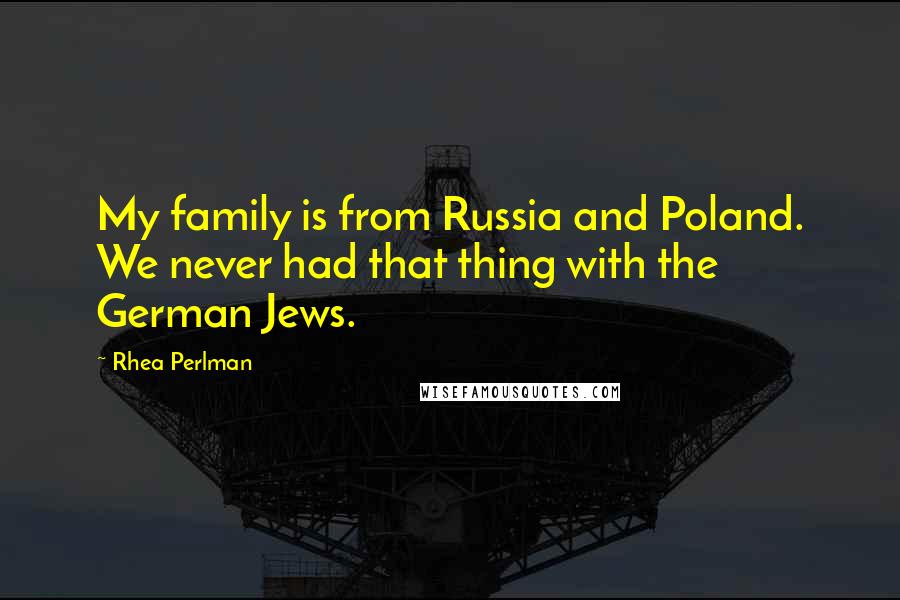 Rhea Perlman Quotes: My family is from Russia and Poland. We never had that thing with the German Jews.