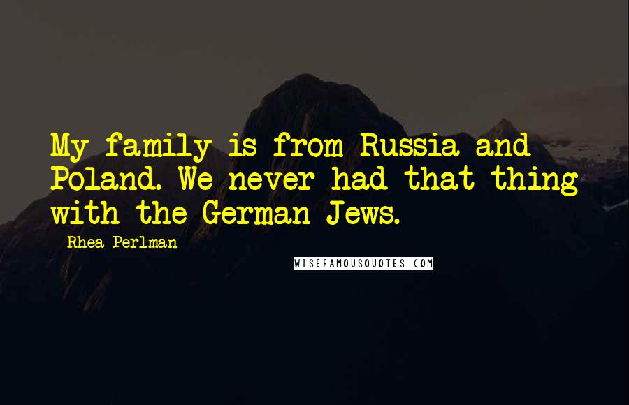 Rhea Perlman Quotes: My family is from Russia and Poland. We never had that thing with the German Jews.