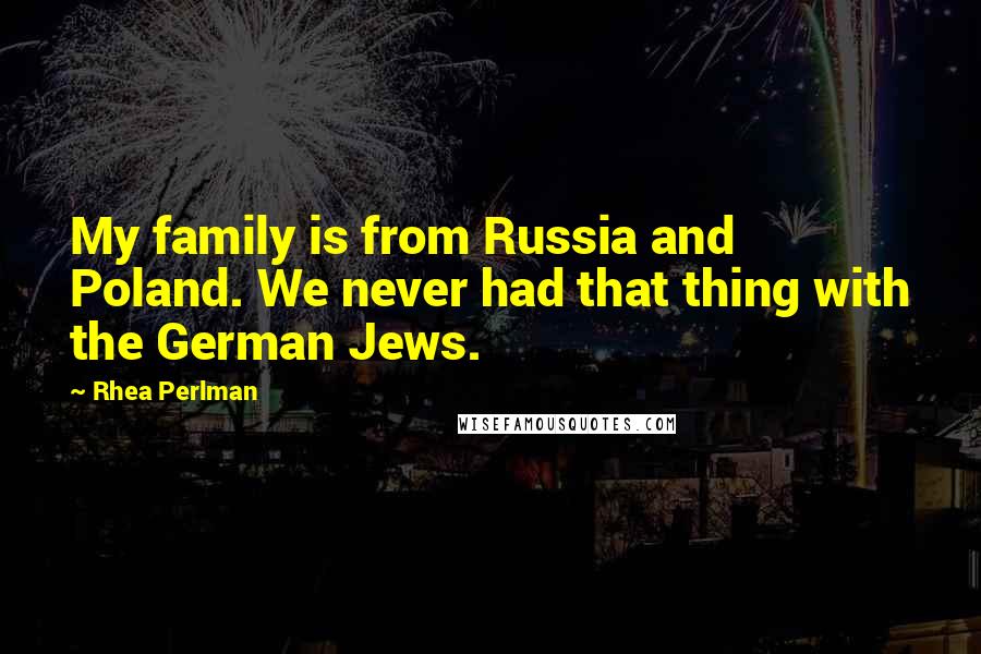 Rhea Perlman Quotes: My family is from Russia and Poland. We never had that thing with the German Jews.