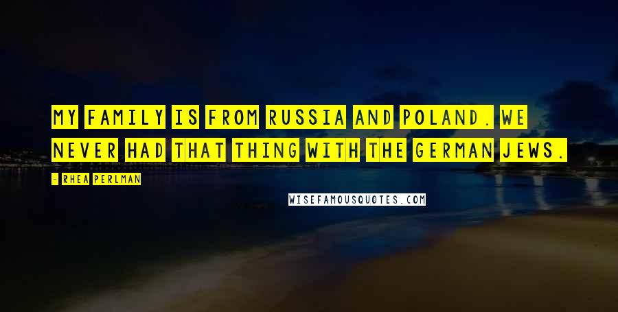 Rhea Perlman Quotes: My family is from Russia and Poland. We never had that thing with the German Jews.