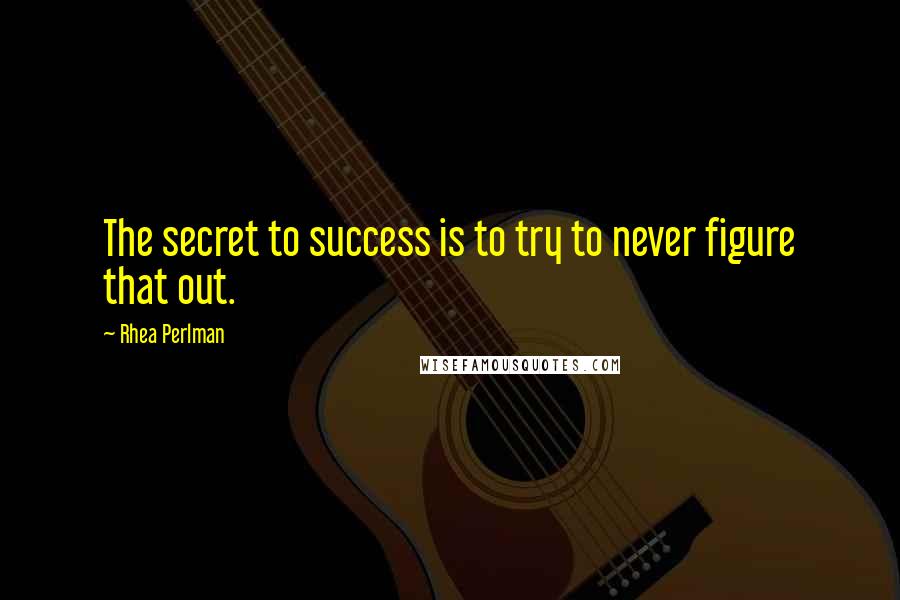 Rhea Perlman Quotes: The secret to success is to try to never figure that out.
