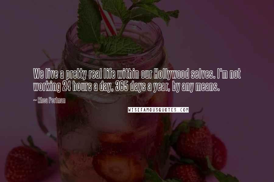 Rhea Perlman Quotes: We live a pretty real life within our Hollywood selves. I'm not working 24 hours a day, 365 days a year, by any means.
