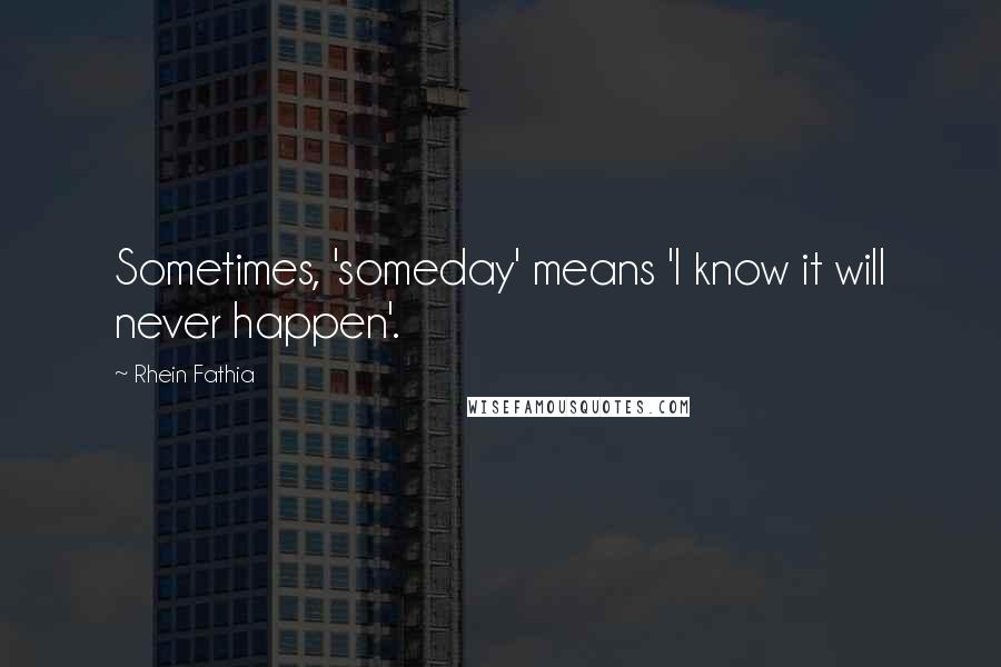 Rhein Fathia Quotes: Sometimes, 'someday' means 'I know it will never happen'.