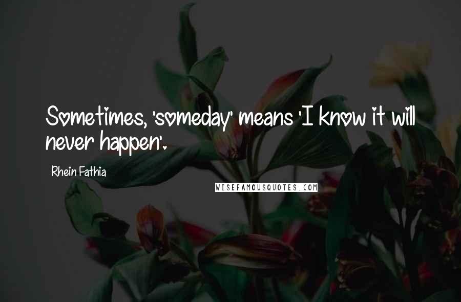 Rhein Fathia Quotes: Sometimes, 'someday' means 'I know it will never happen'.