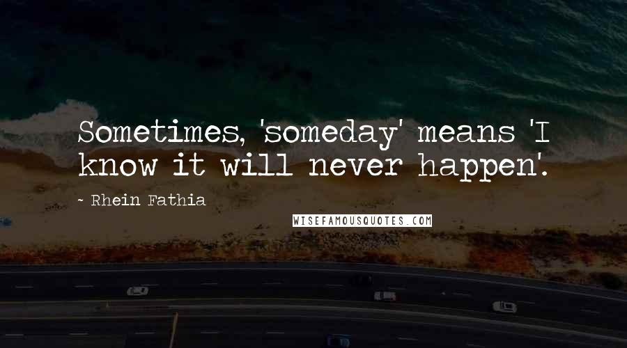 Rhein Fathia Quotes: Sometimes, 'someday' means 'I know it will never happen'.