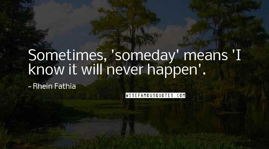 Rhein Fathia Quotes: Sometimes, 'someday' means 'I know it will never happen'.