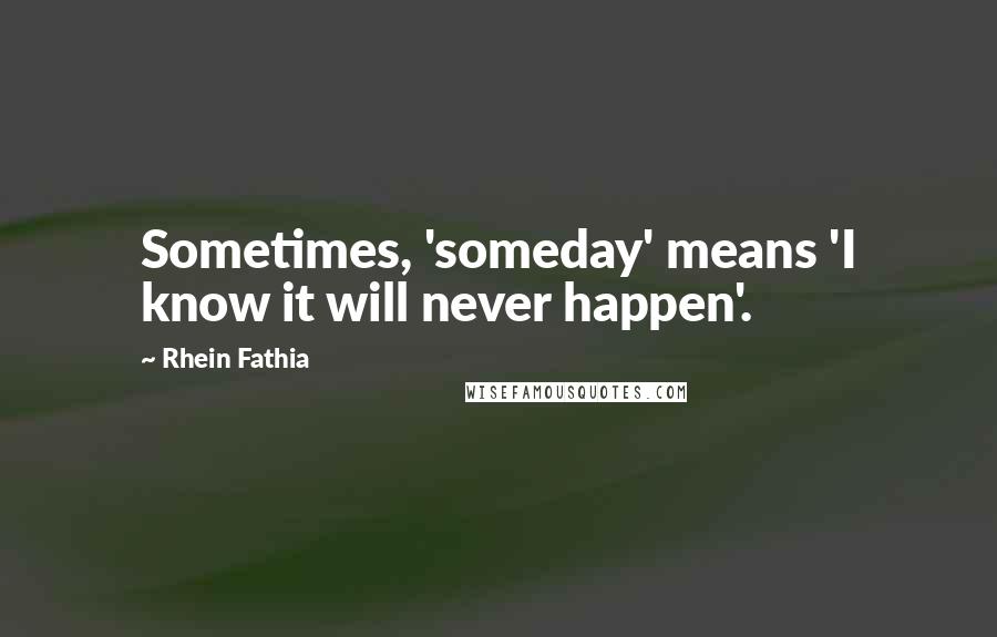 Rhein Fathia Quotes: Sometimes, 'someday' means 'I know it will never happen'.