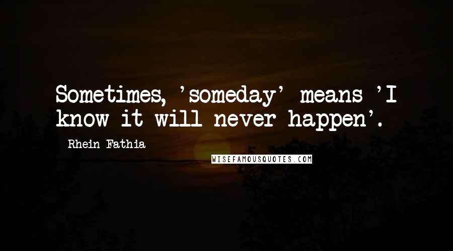 Rhein Fathia Quotes: Sometimes, 'someday' means 'I know it will never happen'.