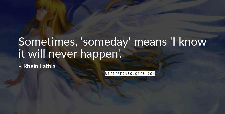 Rhein Fathia Quotes: Sometimes, 'someday' means 'I know it will never happen'.