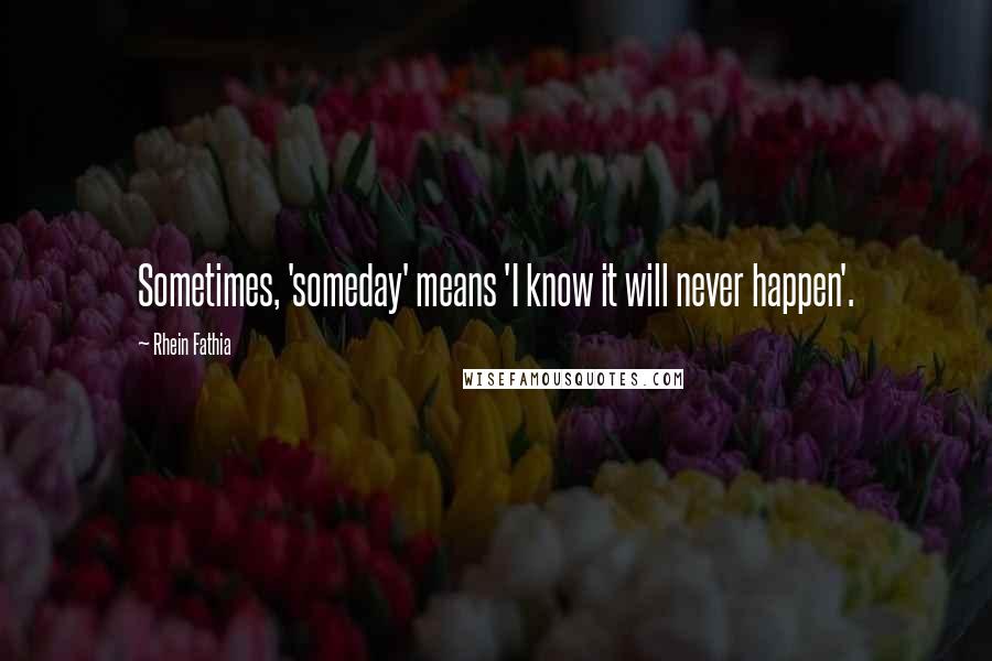 Rhein Fathia Quotes: Sometimes, 'someday' means 'I know it will never happen'.