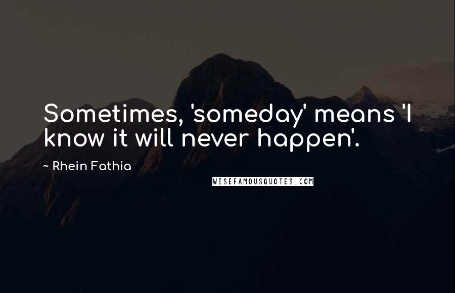 Rhein Fathia Quotes: Sometimes, 'someday' means 'I know it will never happen'.