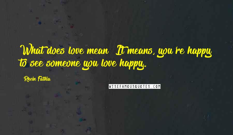 Rhein Fathia Quotes: What does love mean? It means, you're happy to see someone you love happy..