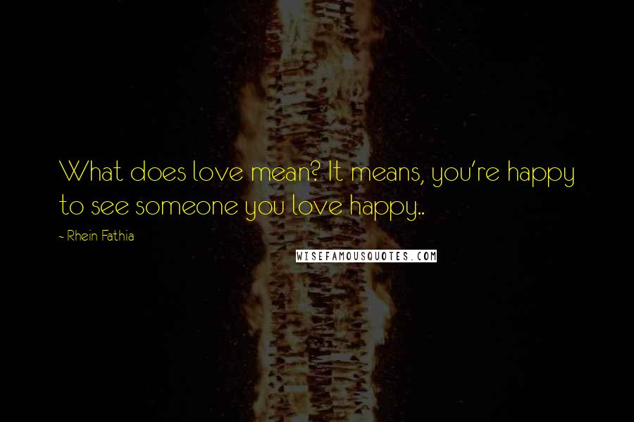 Rhein Fathia Quotes: What does love mean? It means, you're happy to see someone you love happy..